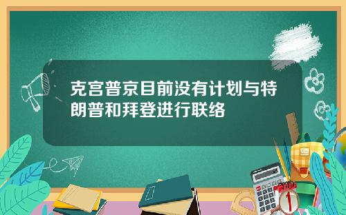 克宫普京目前没有计划与特朗普和拜登进行联络
