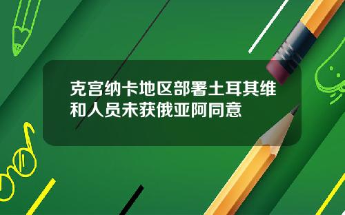 克宫纳卡地区部署土耳其维和人员未获俄亚阿同意