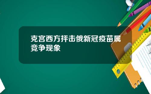 克宫西方抨击俄新冠疫苗属竞争现象