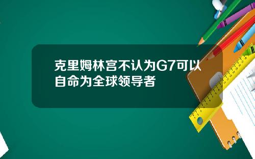 克里姆林宫不认为G7可以自命为全球领导者