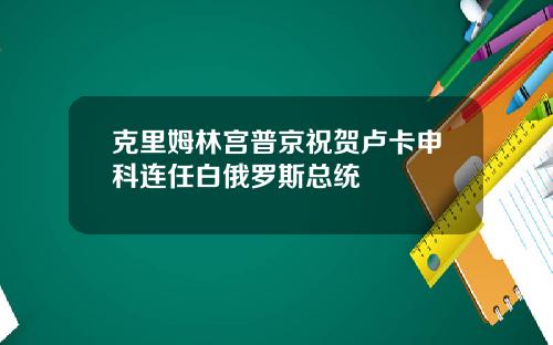 克里姆林宫普京祝贺卢卡申科连任白俄罗斯总统