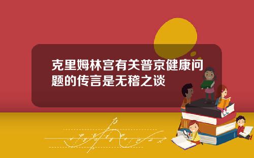 克里姆林宫有关普京健康问题的传言是无稽之谈