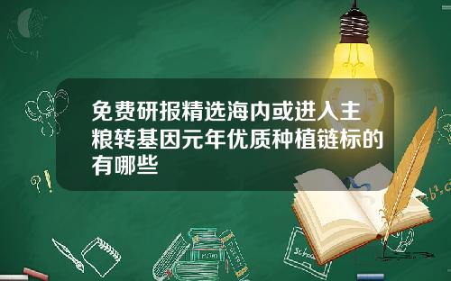 免费研报精选海内或进入主粮转基因元年优质种植链标的有哪些