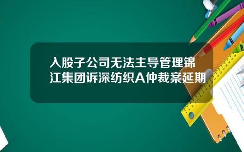 入股子公司无法主导管理锦江集团诉深纺织A仲裁案延期