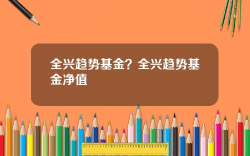 全兴趋势基金？全兴趋势基金净值