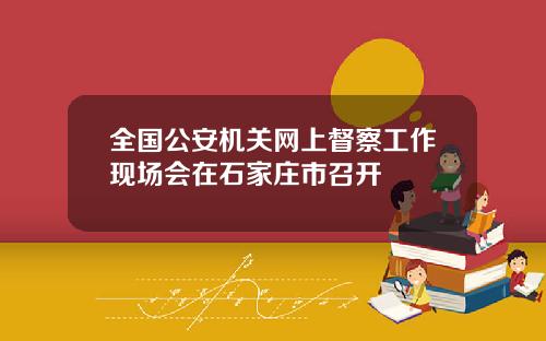 全国公安机关网上督察工作现场会在石家庄市召开