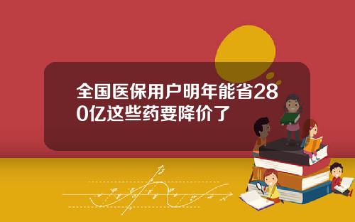 全国医保用户明年能省280亿这些药要降价了