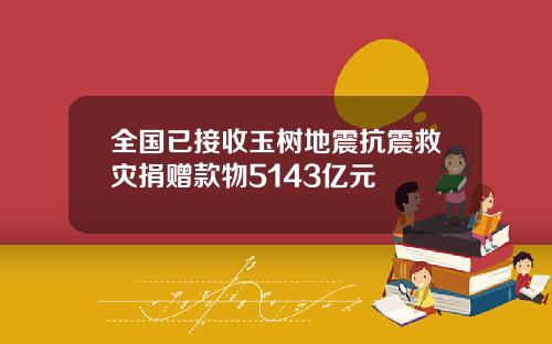 全国已接收玉树地震抗震救灾捐赠款物5143亿元