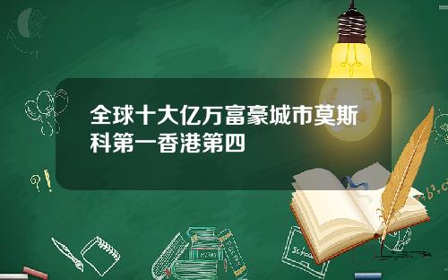 全球十大亿万富豪城市莫斯科第一香港第四
