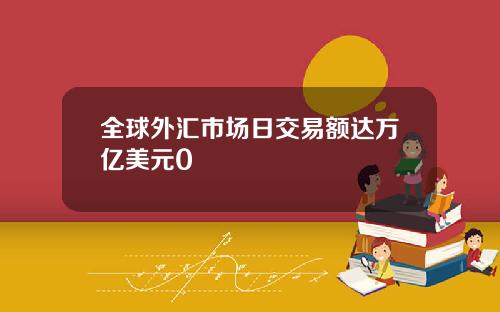 全球外汇市场日交易额达万亿美元0