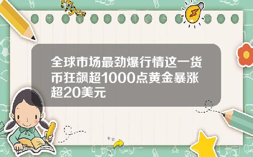 全球市场最劲爆行情这一货币狂飙超1000点黄金暴涨超20美元