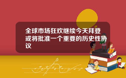全球市场狂欢继续今天拜登或将批准一个重要的历史性协议
