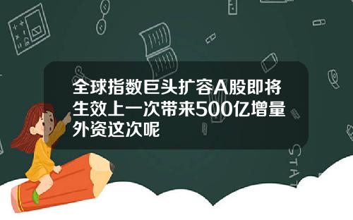 全球指数巨头扩容A股即将生效上一次带来500亿增量外资这次呢