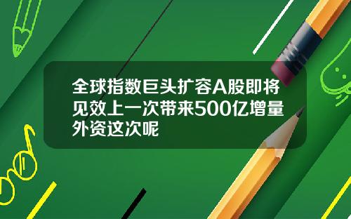 全球指数巨头扩容A股即将见效上一次带来500亿增量外资这次呢