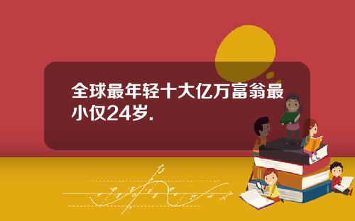 全球最年轻十大亿万富翁最小仅24岁.