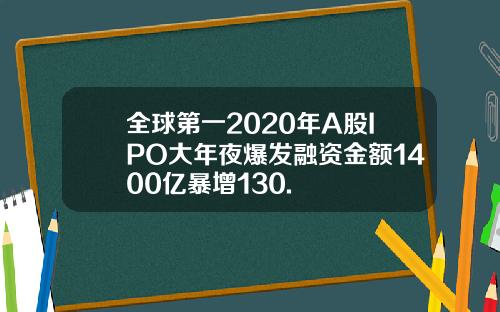 全球第一2020年A股IPO大年夜爆发融资金额1400亿暴增130.