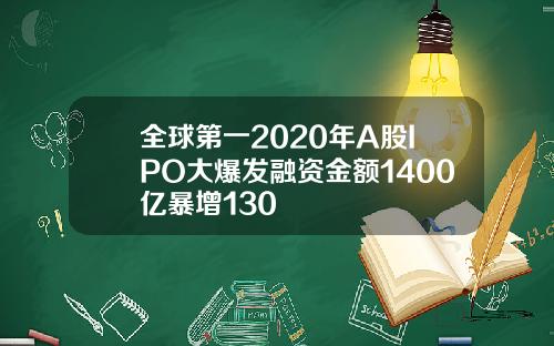 全球第一2020年A股IPO大爆发融资金额1400亿暴增130