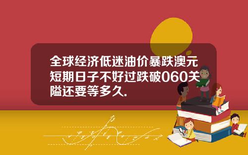 全球经济低迷油价暴跌澳元短期日子不好过跌破060关隘还要等多久.