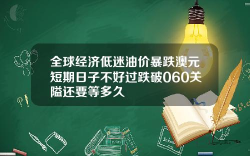 全球经济低迷油价暴跌澳元短期日子不好过跌破060关隘还要等多久