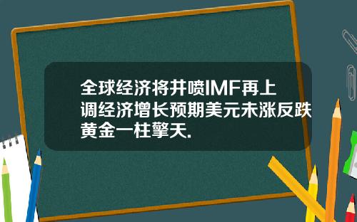 全球经济将井喷IMF再上调经济增长预期美元未涨反跌黄金一柱擎天.