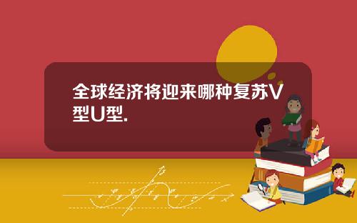 全球经济将迎来哪种复苏V型U型.
