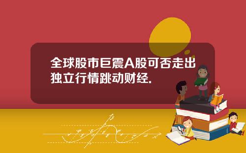 全球股市巨震A股可否走出独立行情跳动财经.