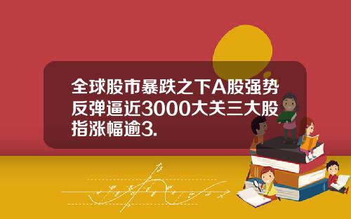 全球股市暴跌之下A股强势反弹逼近3000大关三大股指涨幅逾3.