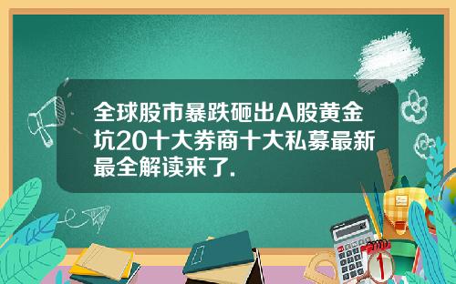 全球股市暴跌砸出A股黄金坑20十大券商十大私募最新最全解读来了.