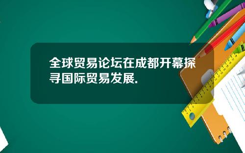 全球贸易论坛在成都开幕探寻国际贸易发展.