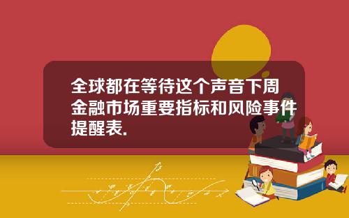 全球都在等待这个声音下周金融市场重要指标和风险事件提醒表.