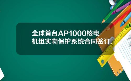 全球首台AP1000核电机组实物保护系统合同签订.