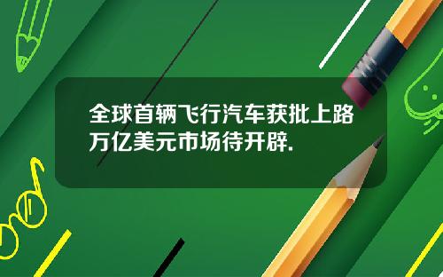 全球首辆飞行汽车获批上路万亿美元市场待开辟.
