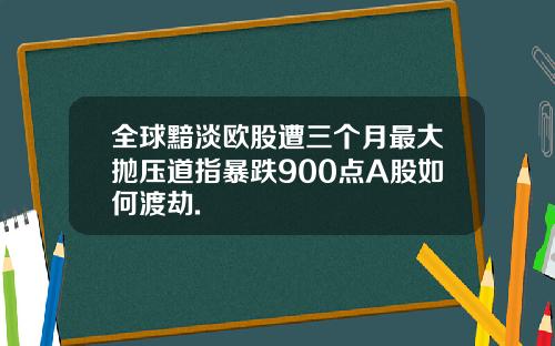 全球黯淡欧股遭三个月最大抛压道指暴跌900点A股如何渡劫.
