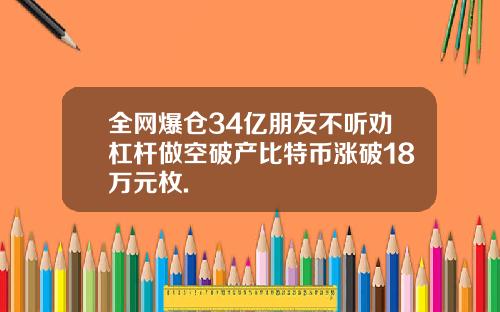 全网爆仓34亿朋友不听劝杠杆做空破产比特币涨破18万元枚.