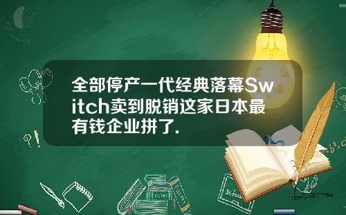 全部停产一代经典落幕Switch卖到脱销这家日本最有钱企业拼了.