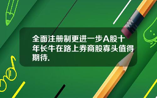 全面注册制更进一步A股十年长牛在路上券商股寡头值得期待.
