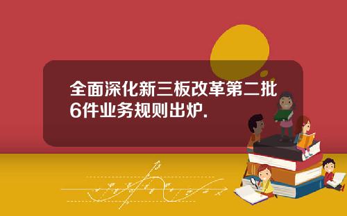 全面深化新三板改革第二批6件业务规则出炉.