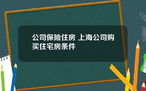 公司保险住房 上海公司购买住宅房条件
