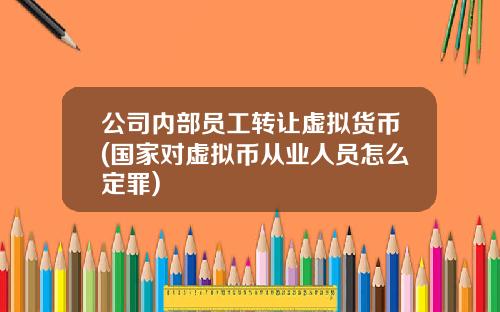 公司内部员工转让虚拟货币(国家对虚拟币从业人员怎么定罪)