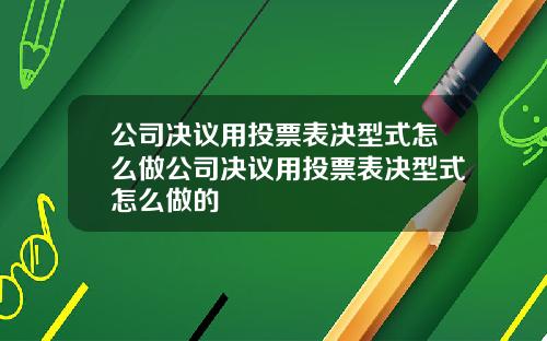 公司决议用投票表决型式怎么做公司决议用投票表决型式怎么做的