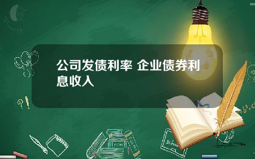 公司发债利率 企业债券利息收入