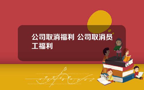 公司取消福利 公司取消员工福利