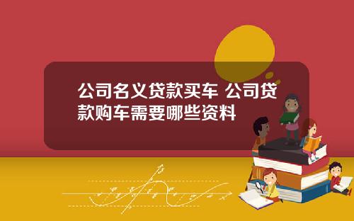 公司名义贷款买车 公司贷款购车需要哪些资料