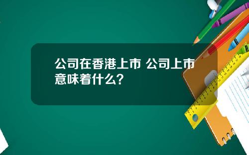 公司在香港上市 公司上市意味着什么？