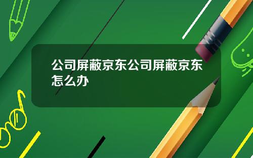 公司屏蔽京东公司屏蔽京东怎么办
