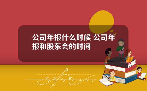 公司年报什么时候 公司年报和股东会的时间