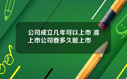 公司成立几年可以上市 准上市公司要多久能上市