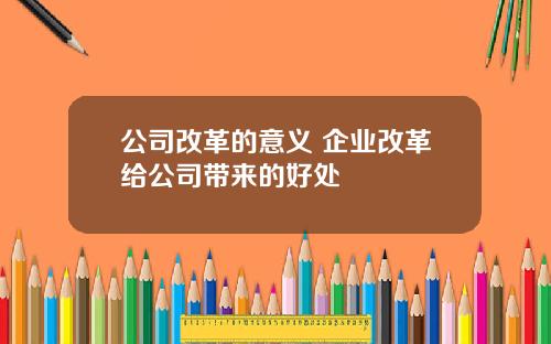 公司改革的意义 企业改革给公司带来的好处