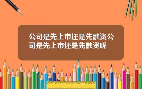 公司是先上市还是先融资公司是先上市还是先融资呢