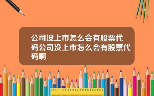 公司没上市怎么会有股票代码公司没上市怎么会有股票代码啊